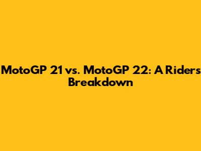 MotoGP 21 vs. MotoGP 22: A Rider's Breakdown