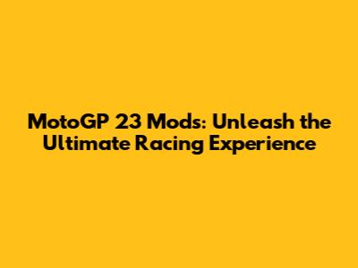 MotoGP 23 Mods: Unleash the Ultimate Racing Experience