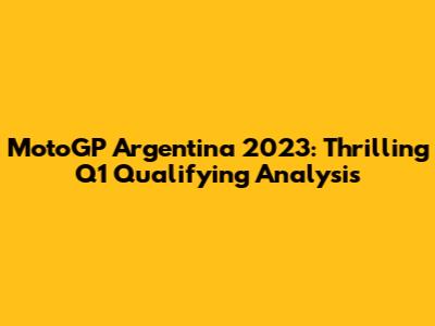 MotoGP Argentina 2023: Thrilling Q1 Qualifying Analysis