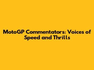 MotoGP Commentators: Voices of Speed and Thrills
