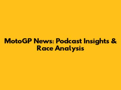 MotoGP News: Podcast Insights & Race Analysis