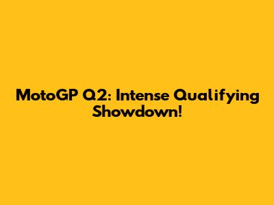 MotoGP Q2: Intense Qualifying Showdown!