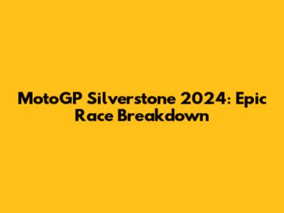 MotoGP Silverstone 2024: Epic Race Breakdown