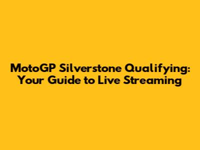 MotoGP Silverstone Qualifying: Your Guide to Live Streaming