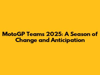 MotoGP Teams 2025: A Season of Change and Anticipation