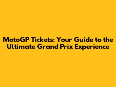 MotoGP Tickets: Your Guide to the Ultimate Grand Prix Experience