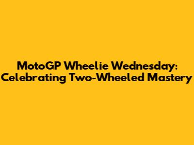 MotoGP Wheelie Wednesday: Celebrating Two-Wheeled Mastery