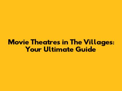 Movie Theatres in The Villages: Your Ultimate Guide