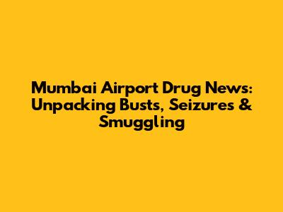 Mumbai Airport Drug News: Unpacking Busts, Seizures & Smuggling