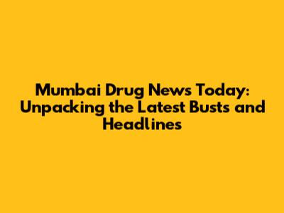 Mumbai Drug News Today: Unpacking the Latest Busts and Headlines