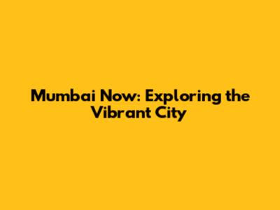 Mumbai Now: Exploring the Vibrant City