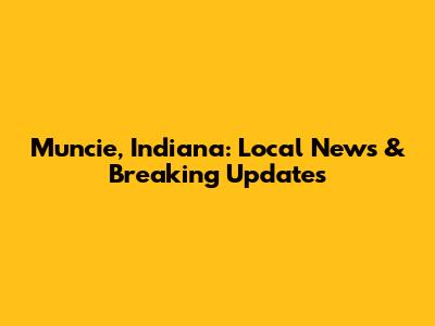 Muncie, Indiana: Local News & Breaking Updates