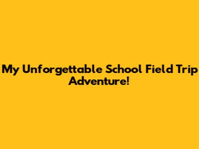 My Unforgettable School Field Trip Adventure!
