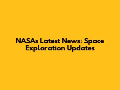 NASA's Latest News: Space Exploration Updates