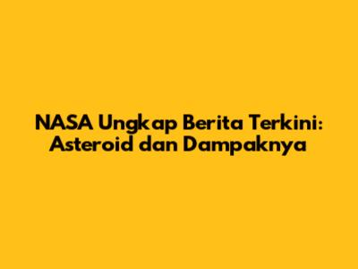 NASA Ungkap Berita Terkini: Asteroid dan Dampaknya