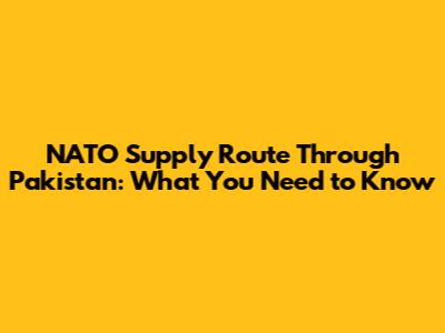 NATO Supply Route Through Pakistan: What You Need to Know