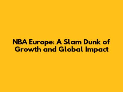 NBA Europe: A Slam Dunk of Growth and Global Impact