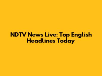 NDTV News Live: Top English Headlines Today