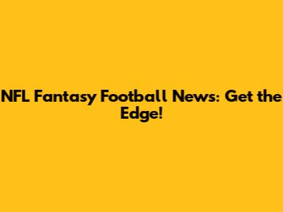 NFL Fantasy Football News: Get the Edge!