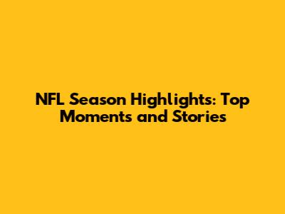 NFL Season Highlights: Top Moments and Stories