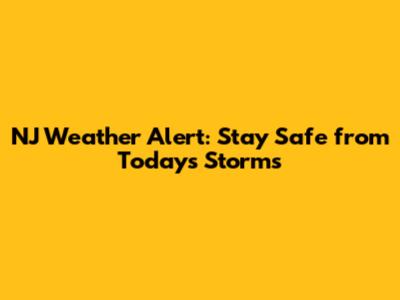 NJ Weather Alert: Stay Safe from Today's Storms