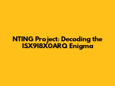 NTING Project: Decoding the ISX9I8X0ARQ Enigma