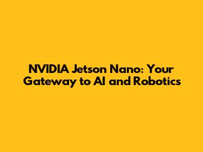 NVIDIA Jetson Nano: Your Gateway to AI and Robotics