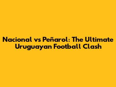 Nacional vs Peñarol: The Ultimate Uruguayan Football Clash