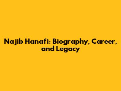 Najib Hanafi: Biography, Career, and Legacy