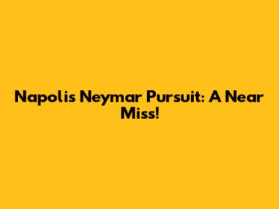 Napoli's Neymar Pursuit: A Near Miss!