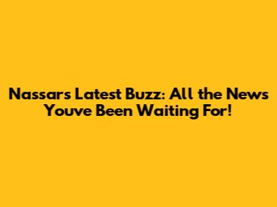Nassar's Latest Buzz: All the News You've Been Waiting For!