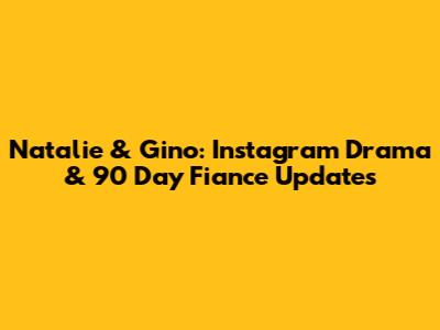 Natalie & Gino: Instagram Drama & 90 Day Fiance Updates