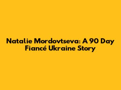 Natalie Mordovtseva: A 90 Day Fiancé Ukraine Story