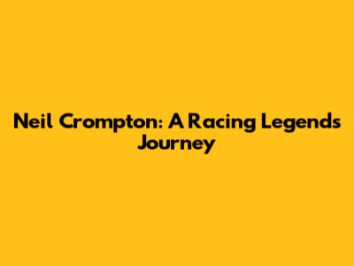 Neil Crompton: A Racing Legend's Journey