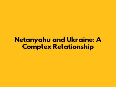 Netanyahu and Ukraine: A Complex Relationship