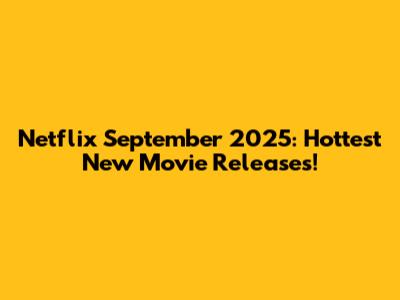 Netflix September 2025: Hottest New Movie Releases!