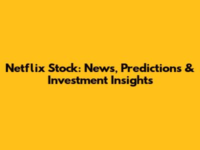 Netflix Stock: News, Predictions & Investment Insights
