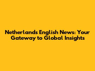 Netherlands English News: Your Gateway to Global Insights