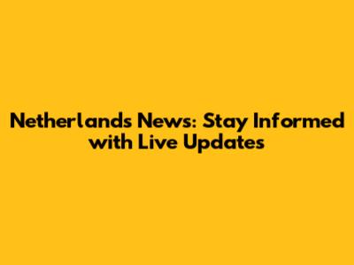 Netherlands News: Stay Informed with Live Updates