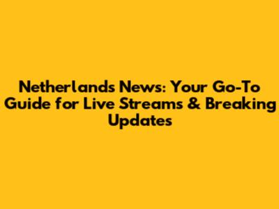 Netherlands News: Your Go-To Guide for Live Streams & Breaking Updates