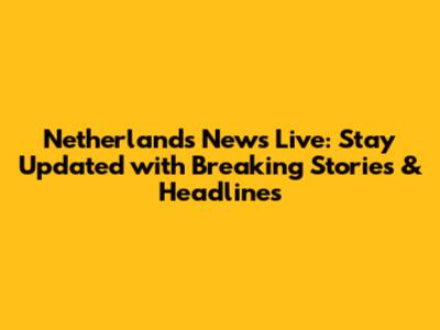 Netherlands News Live: Stay Updated with Breaking Stories & Headlines