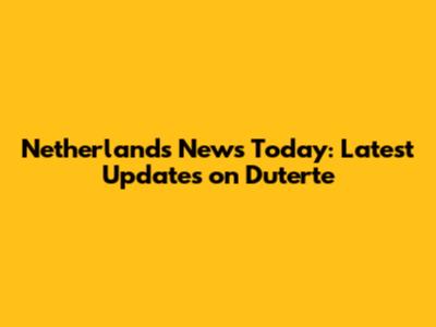 Netherlands News Today: Latest Updates on Duterte