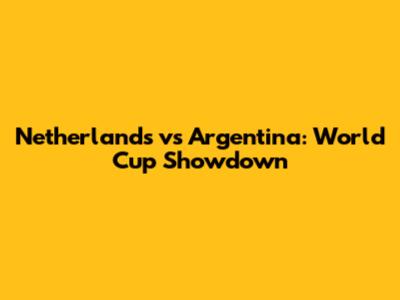 Netherlands vs Argentina: World Cup Showdown