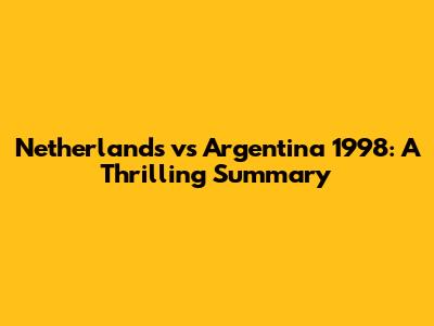 Netherlands vs Argentina 1998: A Thrilling Summary