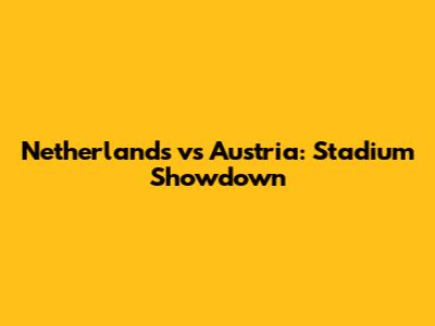 Netherlands vs Austria: Stadium Showdown