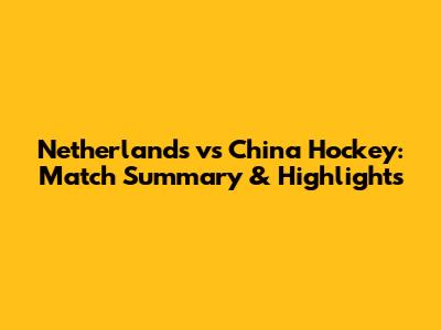 Netherlands vs China Hockey: Match Summary & Highlights