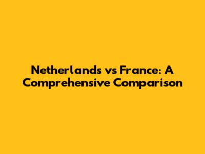Netherlands vs France: A Comprehensive Comparison