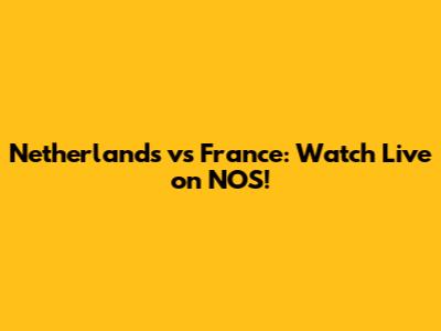 Netherlands vs France: Watch Live on NOS!