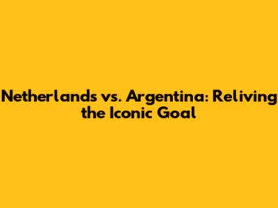 Netherlands vs. Argentina: Reliving the Iconic Goal