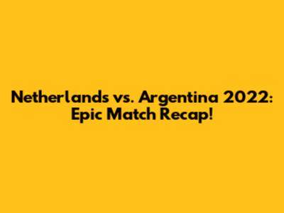 Netherlands vs. Argentina 2022: Epic Match Recap!